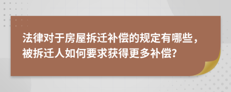 法律对于房屋拆迁补偿的规定有哪些，被拆迁人如何要求获得更多补偿？