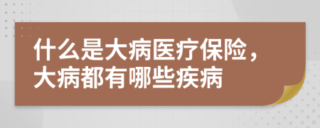 什么是大病医疗保险，大病都有哪些疾病