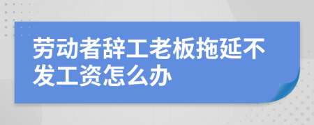 劳动者辞工老板拖延不发工资怎么办