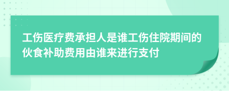 工伤医疗费承担人是谁工伤住院期间的伙食补助费用由谁来进行支付