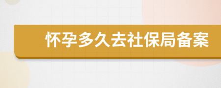 怀孕多久去社保局备案