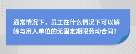 通常情况下，员工在什么情况下可以解除与用人单位的无固定期限劳动合同？