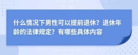 什么情况下男性可以提前退休？退休年龄的法律规定？有哪些具体内容