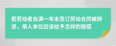 若劳动者自满一年未签订劳动合同被辞退，用人单位应该给予怎样的赔偿