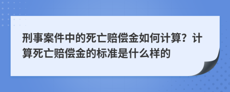 刑事案件中的死亡赔偿金如何计算？计算死亡赔偿金的标准是什么样的