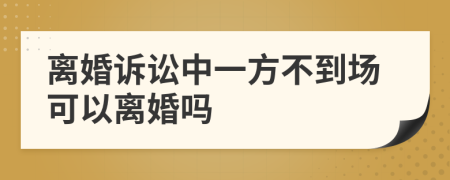 离婚诉讼中一方不到场可以离婚吗