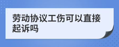 劳动协议工伤可以直接起诉吗