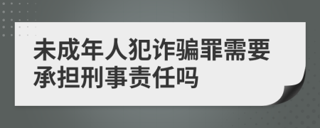 未成年人犯诈骗罪需要承担刑事责任吗