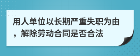 用人单位以长期严重失职为由，解除劳动合同是否合法