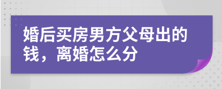 婚后买房男方父母出的钱，离婚怎么分