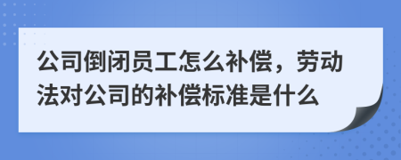 公司倒闭员工怎么补偿，劳动法对公司的补偿标准是什么