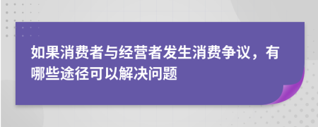 如果消费者与经营者发生消费争议，有哪些途径可以解决问题