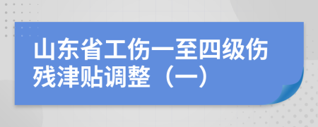 山东省工伤一至四级伤残津贴调整（一）