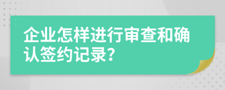 企业怎样进行审查和确认签约记录？