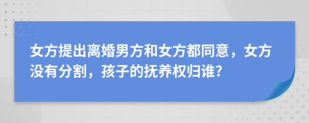 女方提出离婚男方和女方都同意，女方没有分割，孩子的抚养权归谁?