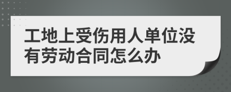 工地上受伤用人单位没有劳动合同怎么办