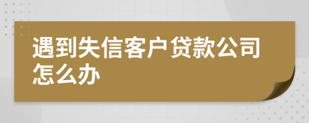 遇到失信客户贷款公司怎么办