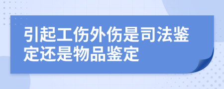 引起工伤外伤是司法鉴定还是物品鉴定