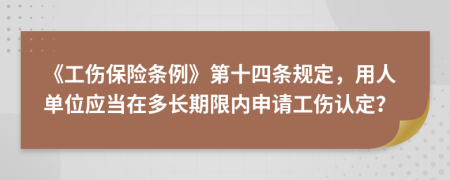 《工伤保险条例》第十四条规定，用人单位应当在多长期限内申请工伤认定？
