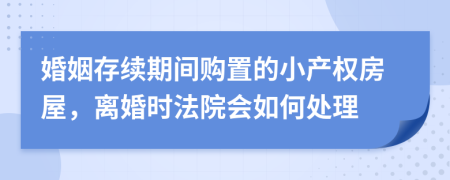 婚姻存续期间购置的小产权房屋，离婚时法院会如何处理