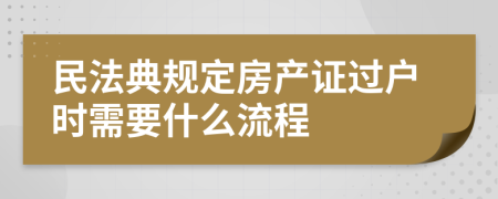 民法典规定房产证过户时需要什么流程