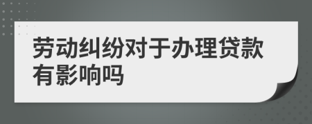 劳动纠纷对于办理贷款有影响吗