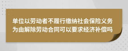 单位以劳动者不履行缴纳社会保险义务为由解除劳动合同可以要求经济补偿吗