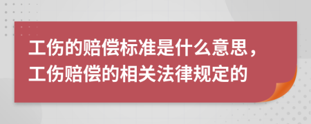 工伤的赔偿标准是什么意思，工伤赔偿的相关法律规定的