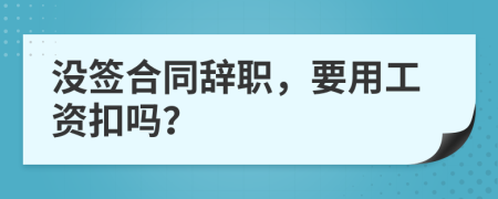 没签合同辞职，要用工资扣吗？