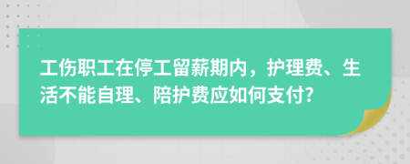 工伤职工在停工留薪期内，护理费、生活不能自理、陪护费应如何支付?