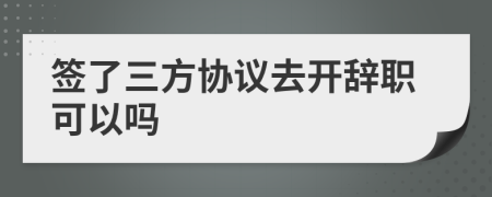 签了三方协议去开辞职可以吗