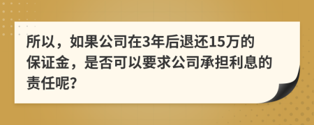 所以，如果公司在3年后退还15万的保证金，是否可以要求公司承担利息的责任呢？