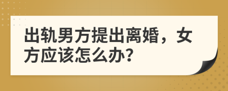 出轨男方提出离婚，女方应该怎么办？