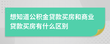 想知道公积金贷款买房和商业贷款买房有什么区别