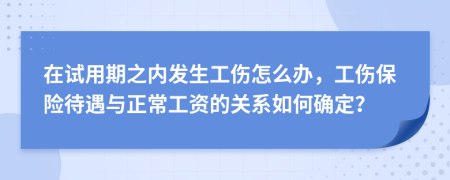 在试用期之内发生工伤怎么办，工伤保险待遇与正常工资的关系如何确定？