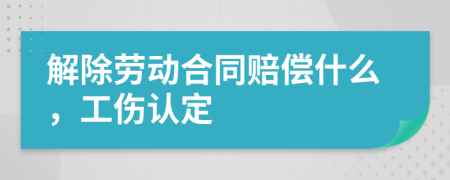 解除劳动合同赔偿什么，工伤认定