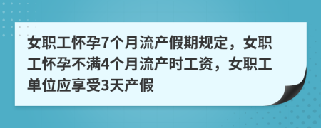 女职工怀孕7个月流产假期规定，女职工怀孕不满4个月流产时工资，女职工单位应享受3天产假