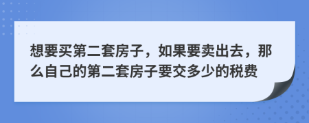 想要买第二套房子，如果要卖出去，那么自己的第二套房子要交多少的税费