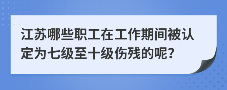 江苏哪些职工在工作期间被认定为七级至十级伤残的呢?