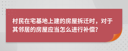 村民在宅基地上建的房屋拆迁时，对于其邻居的房屋应当怎么进行补偿？