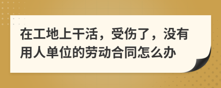 在工地上干活，受伤了，没有用人单位的劳动合同怎么办