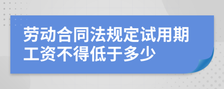 劳动合同法规定试用期工资不得低于多少