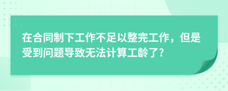 在合同制下工作不足以整完工作，但是受到问题导致无法计算工龄了?