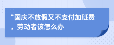 “国庆不放假又不支付加班费，劳动者该怎么办