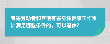 有害劳动者和其他有害身体健康工作累计满足哪些条件的，可以退休？