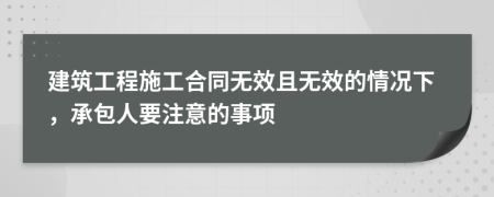 建筑工程施工合同无效且无效的情况下，承包人要注意的事项