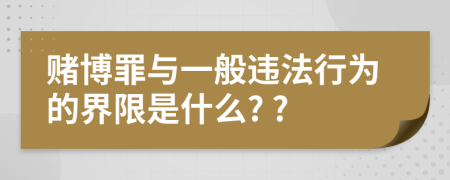 赌博罪与一般违法行为的界限是什么? ?