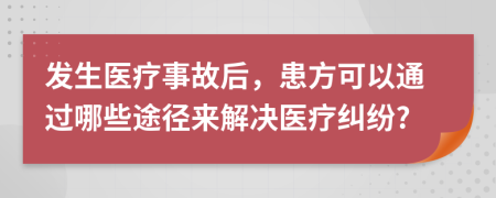 发生医疗事故后，患方可以通过哪些途径来解决医疗纠纷?