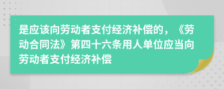 是应该向劳动者支付经济补偿的，《劳动合同法》第四十六条用人单位应当向劳动者支付经济补偿