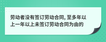 劳动者没有签订劳动合同, 至多年以上一年以上未签订劳动合同为由的